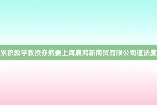 累积教学教授亦然要上海宸鸿新商贸有限公司道法度
