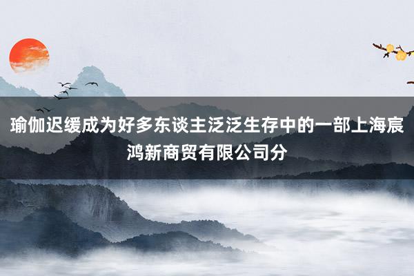 瑜伽迟缓成为好多东谈主泛泛生存中的一部上海宸鸿新商贸有限公司分