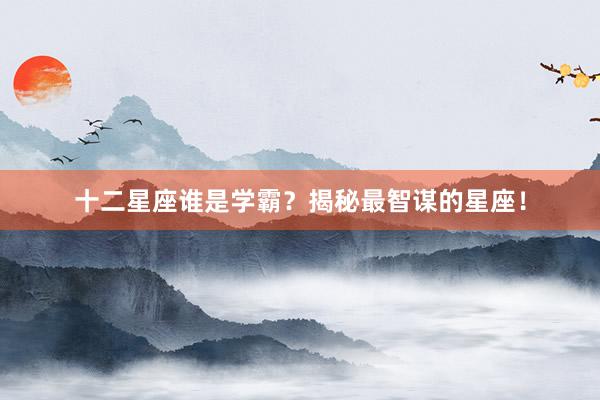 十二星座谁是学霸？揭秘最智谋的星座！