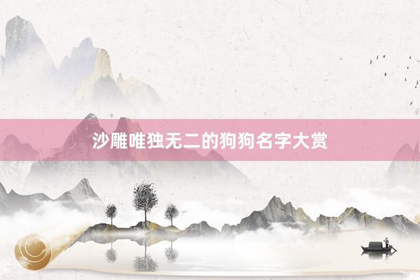 沙雕唯独无二的狗狗名字大赏
